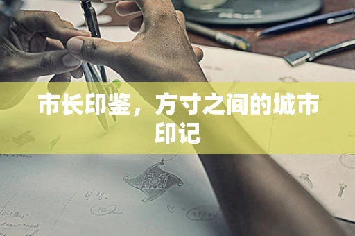 市长印鉴，方寸之间的城市印记