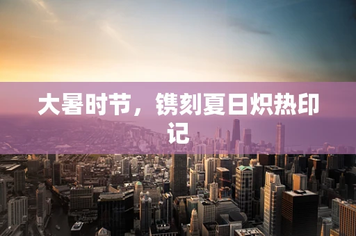 大暑时节，镌刻夏日炽热印记