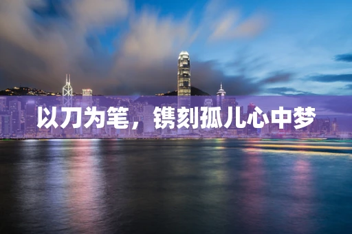 以刀为笔，镌刻孤儿心中梦