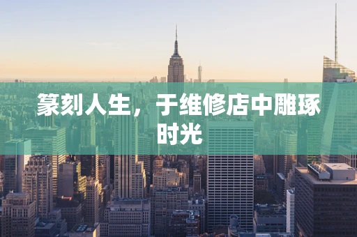 篆刻人生，于维修店中雕琢时光