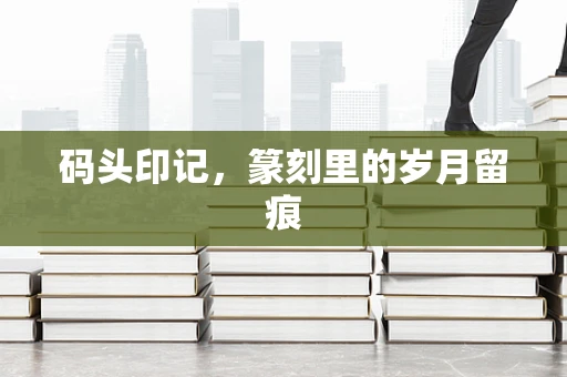 码头印记，篆刻里的岁月留痕