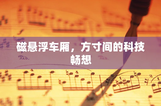 磁悬浮车厢，方寸间的科技畅想