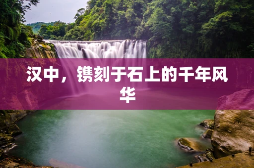 汉中，镌刻于石上的千年风华