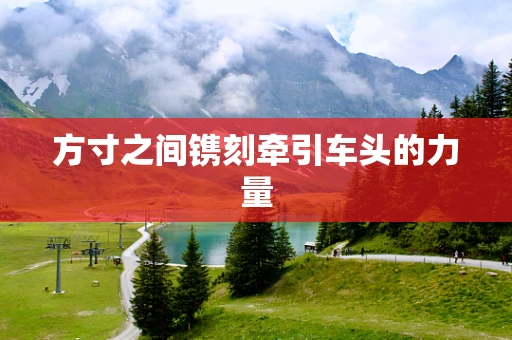 方寸之间镌刻牵引车头的力量