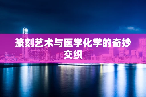 篆刻艺术与医学化学的奇妙交织