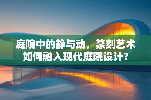 庭院中的静与动，篆刻艺术如何融入现代庭院设计？