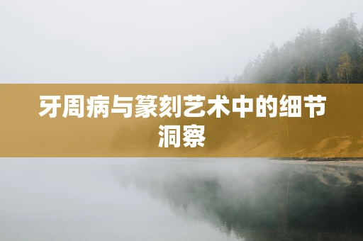 牙周病与篆刻艺术中的细节洞察
