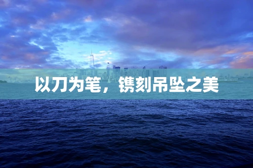 以刀为笔，镌刻吊坠之美
