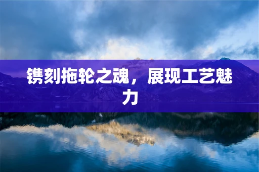 镌刻拖轮之魂，展现工艺魅力