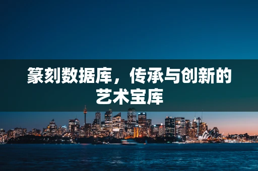 篆刻数据库，传承与创新的艺术宝库