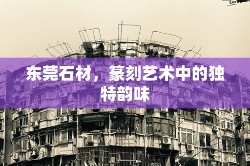 东莞石材，篆刻艺术中的独特韵味