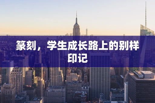 篆刻，学生成长路上的别样印记