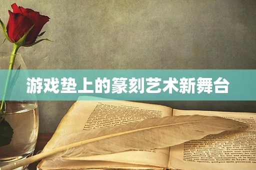 游戏垫上的篆刻艺术新舞台