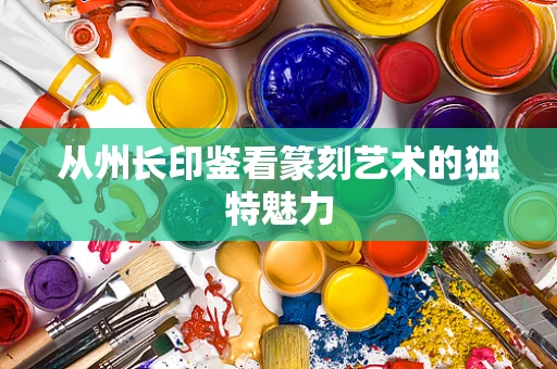 从州长印鉴看篆刻艺术的独特魅力