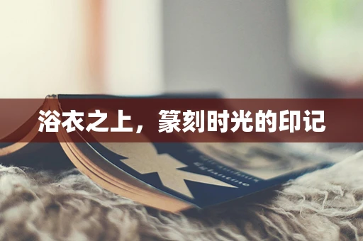 浴衣之上，篆刻时光的印记