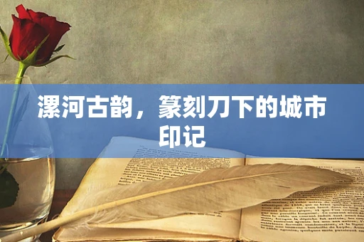 漯河古韵，篆刻刀下的城市印记