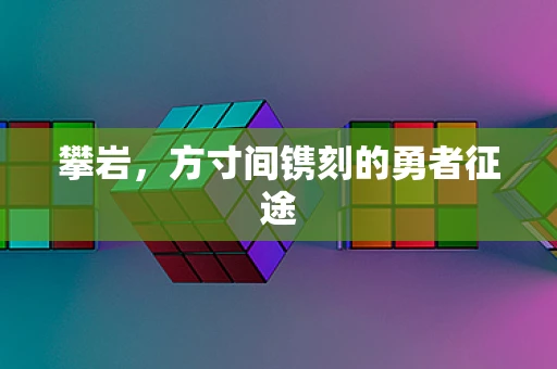 攀岩，方寸间镌刻的勇者征途