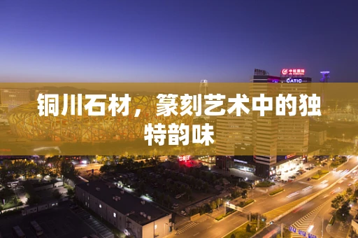 铜川石材，篆刻艺术中的独特韵味