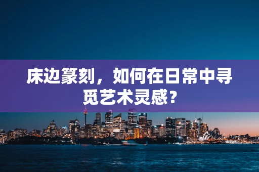 床边篆刻，如何在日常中寻觅艺术灵感？