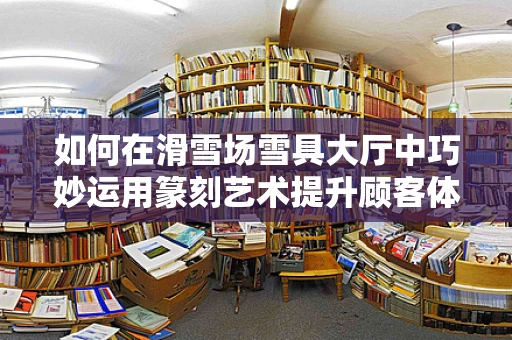如何在滑雪场雪具大厅中巧妙运用篆刻艺术提升顾客体验？