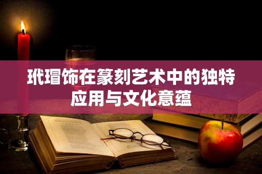 玳瑁饰在篆刻艺术中的独特应用与文化意蕴