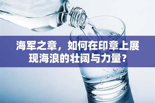 海军之章，如何在印章上展现海浪的壮阔与力量？