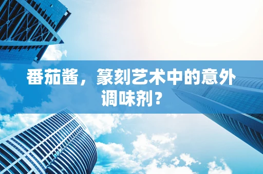 番茄酱，篆刻艺术中的意外调味剂？