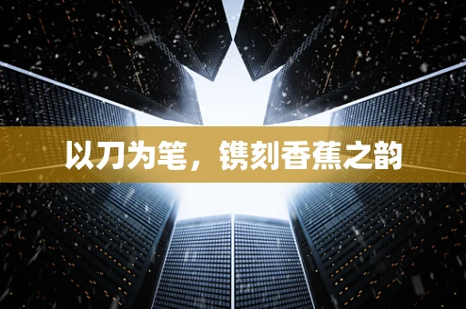 以刀为笔，镌刻香蕉之韵