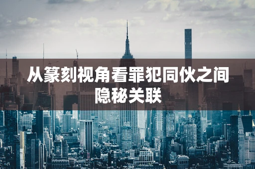 从篆刻视角看罪犯同伙之间隐秘关联