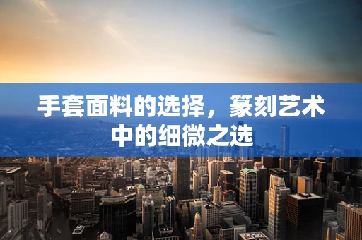 手套面料的选择，篆刻艺术中的细微之选