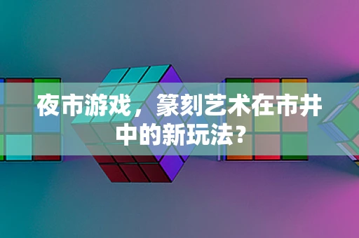 夜市游戏，篆刻艺术在市井中的新玩法？