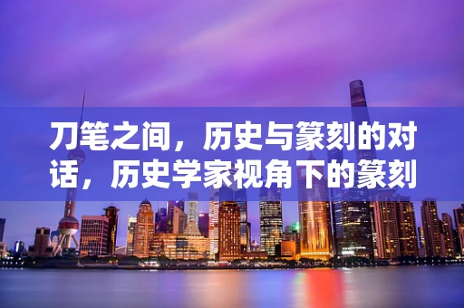 刀笔之间，历史与篆刻的对话，历史学家视角下的篆刻艺术