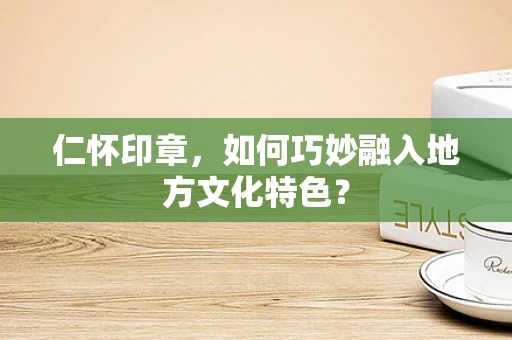 仁怀印章，如何巧妙融入地方文化特色？