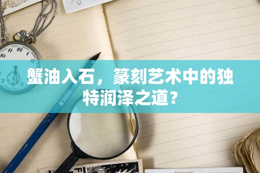 蟹油入石，篆刻艺术中的独特润泽之道？