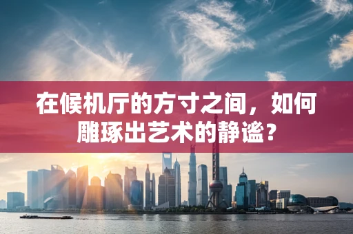 在候机厅的方寸之间，如何雕琢出艺术的静谧？