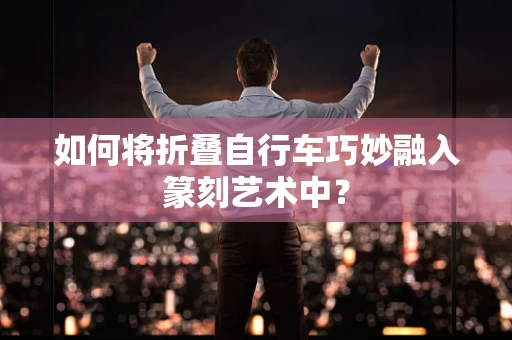 如何将折叠自行车巧妙融入篆刻艺术中？