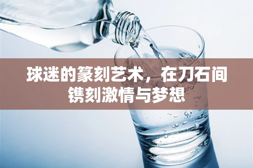 球迷的篆刻艺术，在刀石间镌刻激情与梦想