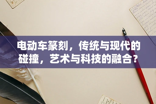 电动车篆刻，传统与现代的碰撞，艺术与科技的融合？