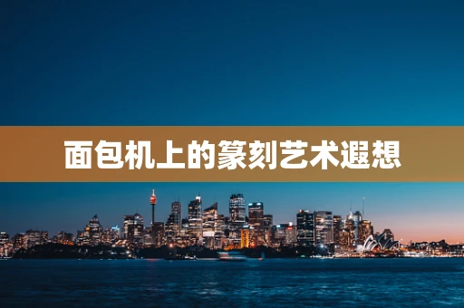 面包机上的篆刻艺术遐想
