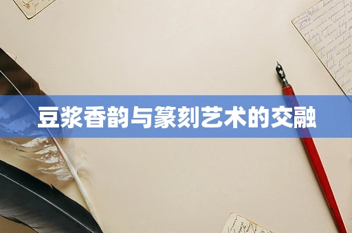 豆浆香韵与篆刻艺术的交融