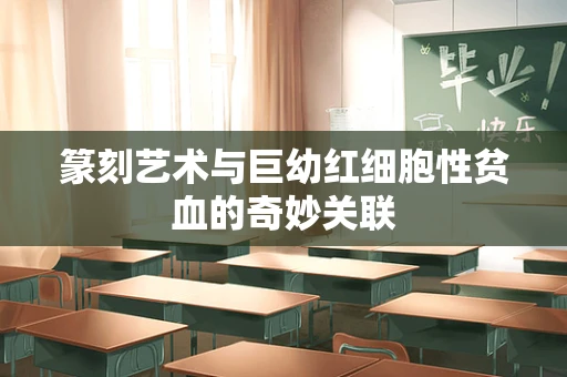 篆刻艺术与巨幼红细胞性贫血的奇妙关联