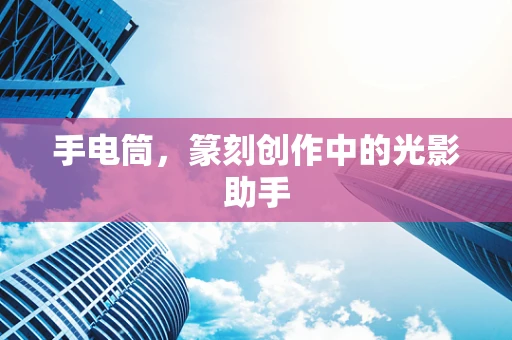 手电筒，篆刻创作中的光影助手
