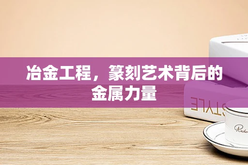 冶金工程，篆刻艺术背后的金属力量