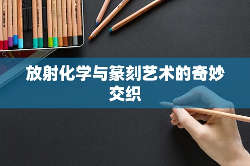 放射化学与篆刻艺术的奇妙交织