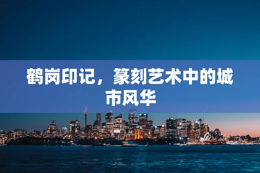 鹤岗印记，篆刻艺术中的城市风华