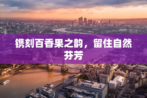 镌刻百香果之韵，留住自然芬芳