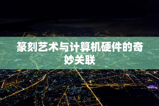 篆刻艺术与计算机硬件的奇妙关联