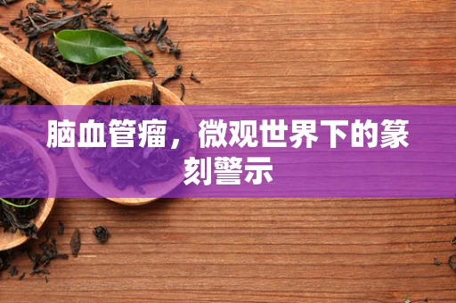 脑血管瘤，微观世界下的篆刻警示